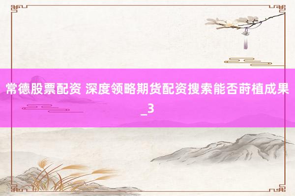 常德股票配资 深度领略期货配资搜索能否莳植成果_3