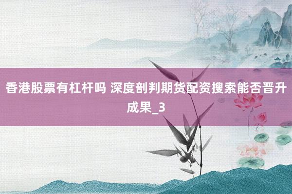 香港股票有杠杆吗 深度剖判期货配资搜索能否晋升成果_3