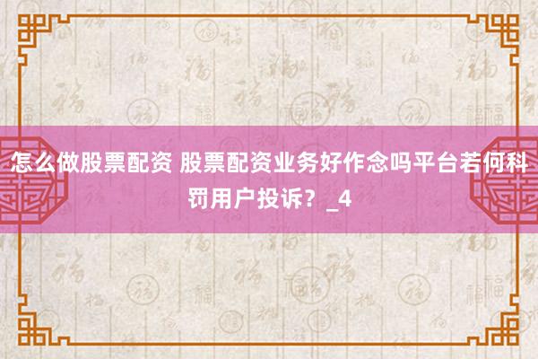 怎么做股票配资 股票配资业务好作念吗平台若何科罚用户投诉？_4
