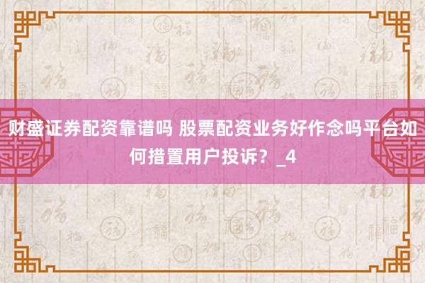 财盛证券配资靠谱吗 股票配资业务好作念吗平台如何措置用户投诉?_4