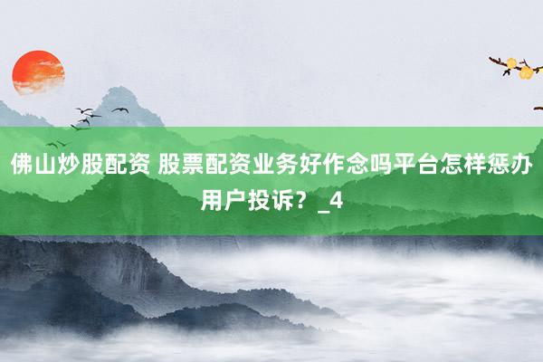 佛山炒股配资 股票配资业务好作念吗平台怎样惩办用户投诉？_4