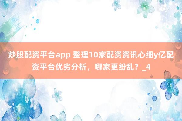 炒股配资平台app 整理10家配资资讯心细y亿配资平台优劣分析，哪家更纷乱？_4