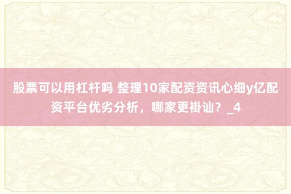 股票可以用杠杆吗 整理10家配资资讯心细y亿配资平台优劣分析，哪家更褂讪？_4
