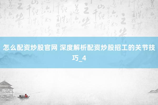 怎么配资炒股官网 深度解析配资炒股招工的关节技巧_4