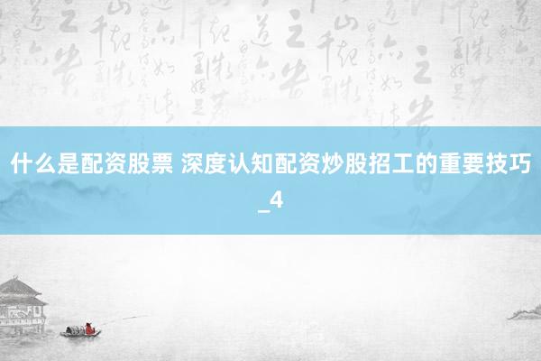 什么是配资股票 深度认知配资炒股招工的重要技巧_4