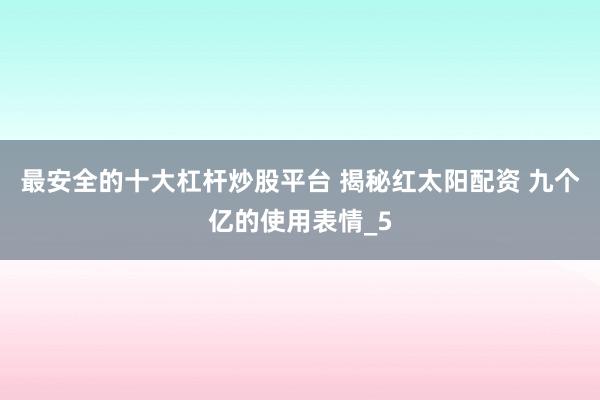 最安全的十大杠杆炒股平台 揭秘红太阳配资 九个亿的使用表情_5