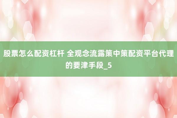 股票怎么配资杠杆 全观念流露策中策配资平台代理的要津手段_5