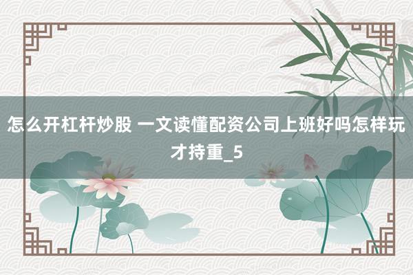 怎么开杠杆炒股 一文读懂配资公司上班好吗怎样玩才持重_5