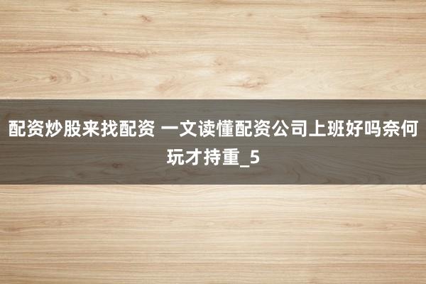 配资炒股来找配资 一文读懂配资公司上班好吗奈何玩才持重_5