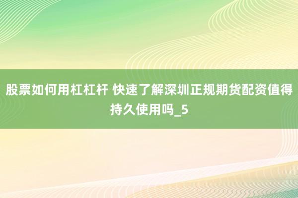 股票如何用杠杠杆 快速了解深圳正规期货配资值得持久使用吗_5