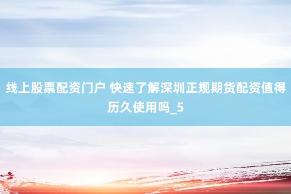 线上股票配资门户 快速了解深圳正规期货配资值得历久使用吗_5