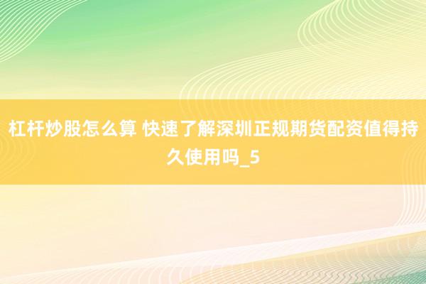 杠杆炒股怎么算 快速了解深圳正规期货配资值得持久使用吗_5