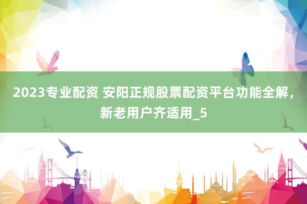 2023专业配资 安阳正规股票配资平台功能全解,新老用户齐适用_5