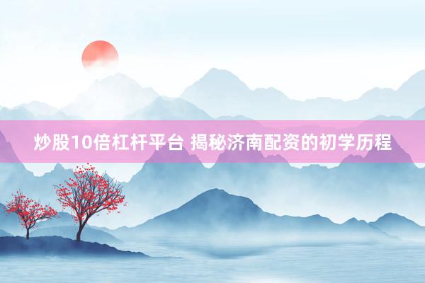 炒股10倍杠杆平台 揭秘济南配资的初学历程
