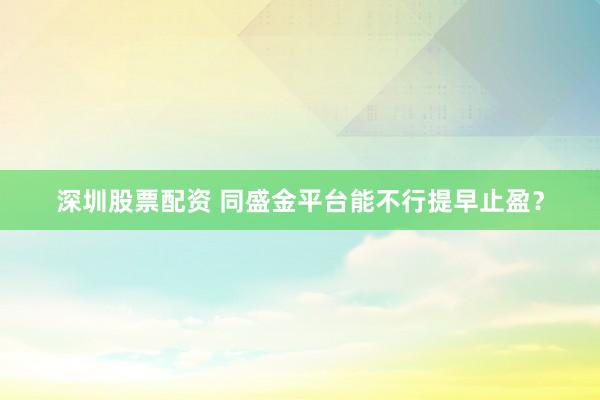 深圳股票配资 同盛金平台能不行提早止盈？