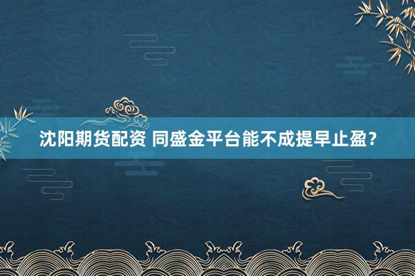 沈阳期货配资 同盛金平台能不成提早止盈？