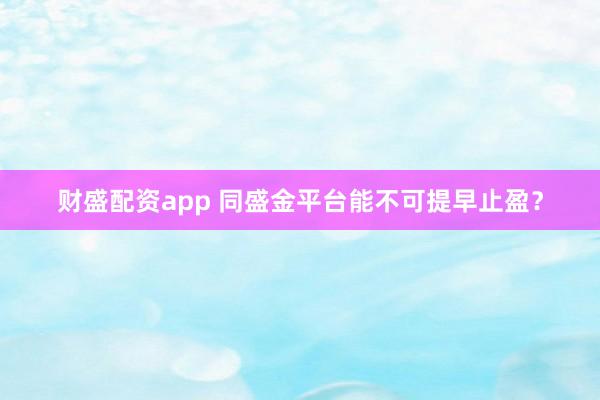 财盛配资app 同盛金平台能不可提早止盈？