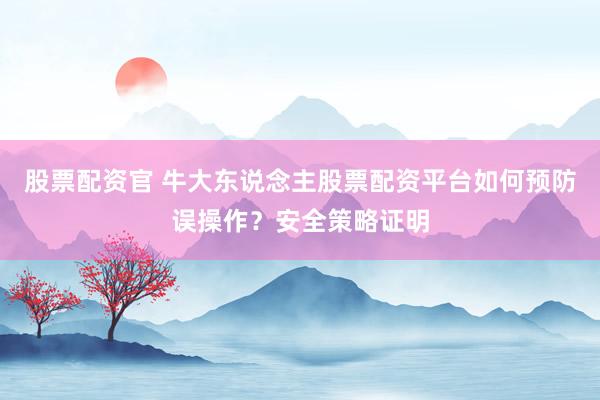 股票配资官 牛大东说念主股票配资平台如何预防误操作？安全策略证明