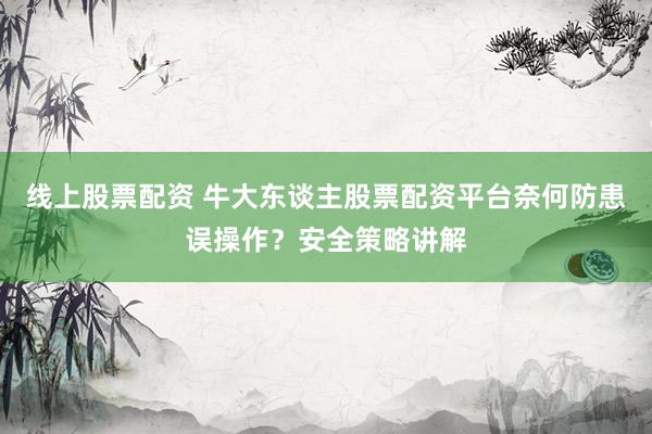 线上股票配资 牛大东谈主股票配资平台奈何防患误操作?安全策略讲解