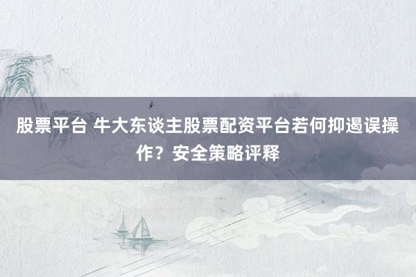 股票平台 牛大东谈主股票配资平台若何抑遏误操作？安全策略评释