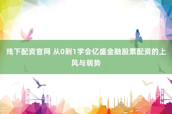 线下配资官网 从0到1学会亿盛金融股票配资的上风与弱势