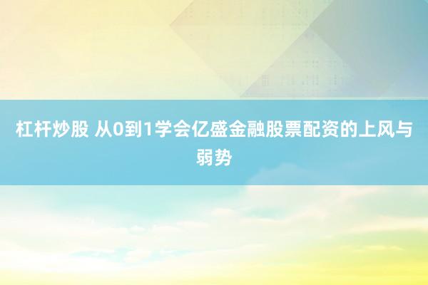 杠杆炒股 从0到1学会亿盛金融股票配资的上风与弱势