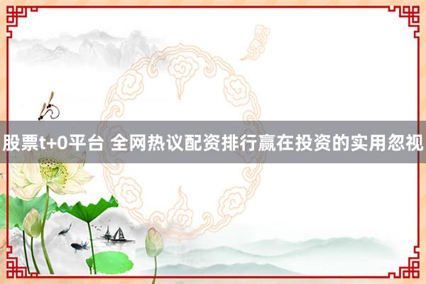 股票t+0平台 全网热议配资排行赢在投资的实用忽视