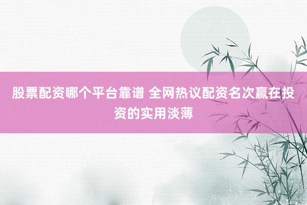 股票配资哪个平台靠谱 全网热议配资名次赢在投资的实用淡薄