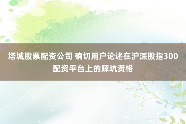 塔城股票配资公司 确切用户论述在沪深股指300配资平台上的踩坑资格