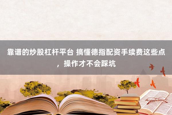 靠谱的炒股杠杆平台 搞懂德指配资手续费这些点，操作才不会踩坑
