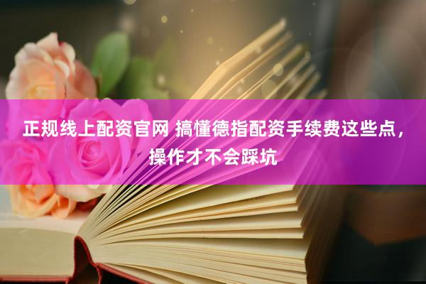 正规线上配资官网 搞懂德指配资手续费这些点，操作才不会踩坑
