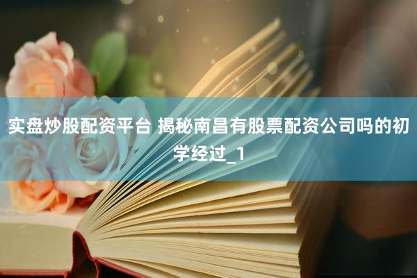 实盘炒股配资平台 揭秘南昌有股票配资公司吗的初学经过_1