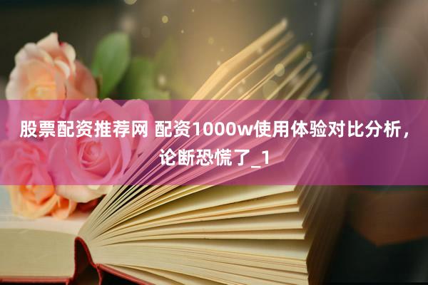 股票配资推荐网 配资1000w使用体验对比分析，论断恐慌了_1