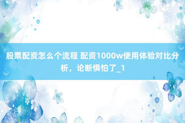 股票配资怎么个流程 配资1000w使用体验对比分析，论断惧怕了_1