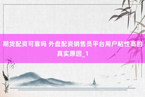 期货配资可靠吗 外盘配资销售员平台用户粘性高的真实原因_1