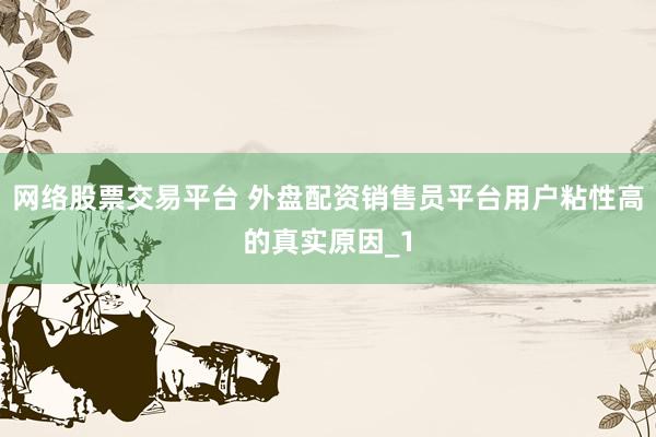 网络股票交易平台 外盘配资销售员平台用户粘性高的真实原因_1