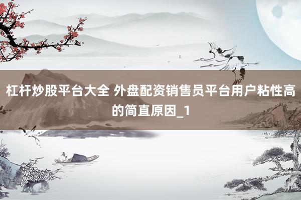 杠杆炒股平台大全 外盘配资销售员平台用户粘性高的简直原因_1