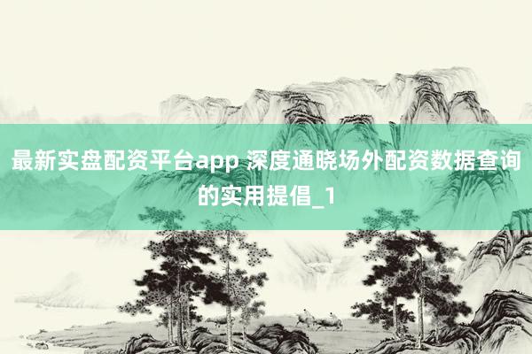 最新实盘配资平台app 深度通晓场外配资数据查询的实用提倡_1