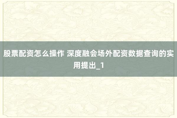 股票配资怎么操作 深度融会场外配资数据查询的实用提出_1