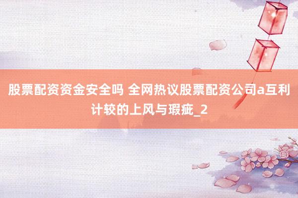 股票配资资金安全吗 全网热议股票配资公司a互利计较的上风与瑕疵_2