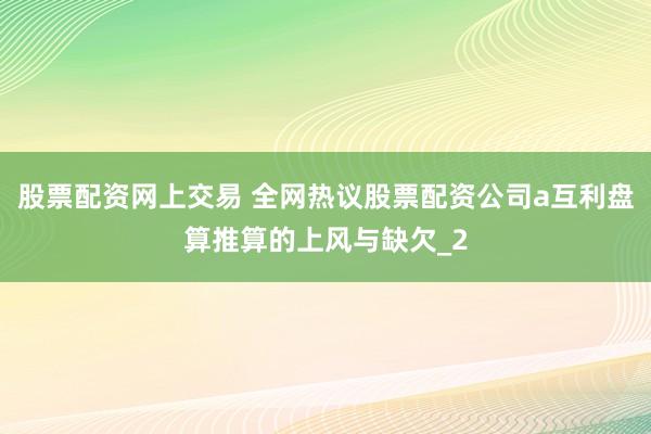 股票配资网上交易 全网热议股票配资公司a互利盘算推算的上风与缺欠_2