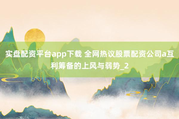 实盘配资平台app下载 全网热议股票配资公司a互利筹备的上风与弱势_2