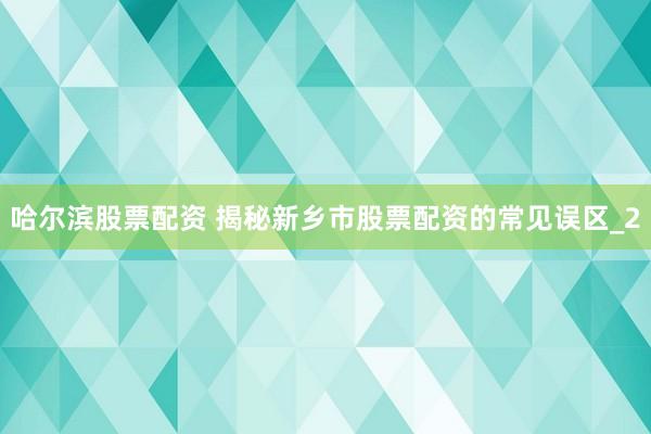 哈尔滨股票配资 揭秘新乡市股票配资的常见误区_2