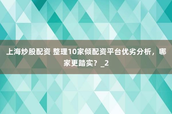 上海炒股配资 整理10家倾配资平台优劣分析，哪家更踏实？_2