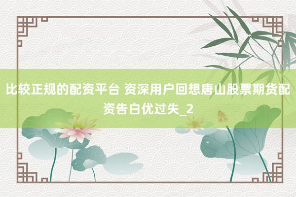 比较正规的配资平台 资深用户回想唐山股票期货配资告白优过失_2
