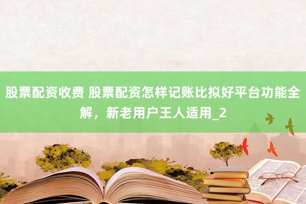 股票配资收费 股票配资怎样记账比拟好平台功能全解，新老用户王人适用_2