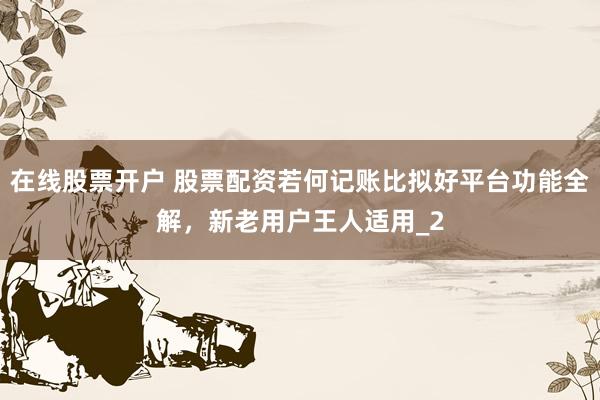 在线股票开户 股票配资若何记账比拟好平台功能全解，新老用户王人适用_2
