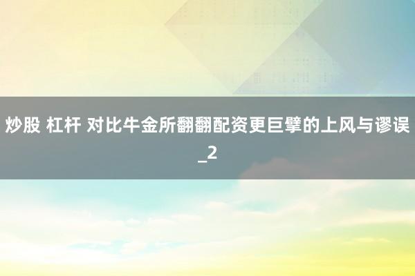 炒股 杠杆 对比牛金所翻翻配资更巨擘的上风与谬误_2
