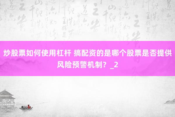 炒股票如何使用杠杆 搞配资的是哪个股票是否提供风险预警机制？_2