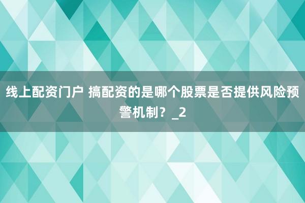 线上配资门户 搞配资的是哪个股票是否提供风险预警机制？_2